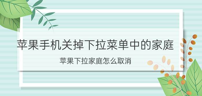 苹果手机关掉下拉菜单中的家庭 苹果下拉家庭怎么取消？